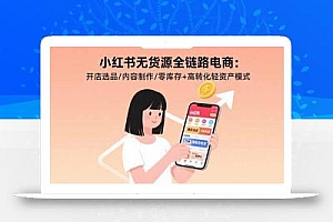 小红书无货源全链路电商:开店选品/内容制作/零库存+高转化轻资产模式