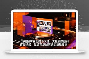 短视频IP变现线下大课:大量实操案例逐帧拆解,掌握可复制落地的搞钱技能