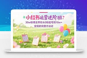 小红书运营进阶班:30w粉博主带你从0粉起号到10w+变现的完整方法论