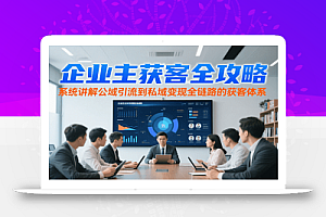 企业主获客全攻略,系统讲解公域引流到私域变现全链路的获客体系