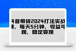 抖音带货2024打法实战课,每天5分钟,收益可观,稳定变现【揭秘】
