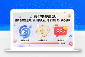 运营型主播培训:拆解自然流起号、微付费投放、话术设计三大核心模块-8月