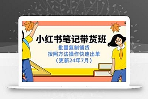 小红书笔记-带货班:批量复制铺货,按照方法操作快速出单(更新24年7月