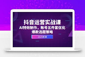 抖音运营实战课,AI特效制作,账号五件套优化,爆款选题策略