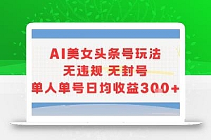AI美女头条号玩法无违规无封号单人单号日均收益3张