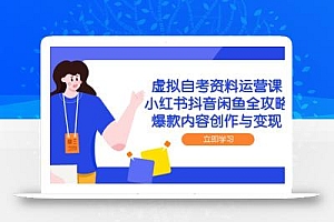 虚拟自考资料运营课,小红书抖音闲鱼全攻略,爆款内容创作与变现