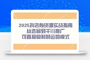 2025抖店有货源实战指南,从选品到千川推广,可直接复制的运营模式