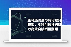 亚马逊流量与转化提升整合营销,多种引流技巧讲解助力高效突破销量瓶颈