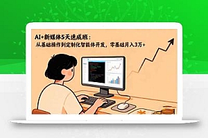 AI+新媒体5天速成班:从基础操作到定制化智能体开发,零基础月入3万+