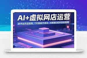 AI+虚拟网店运营:多平台开店流程,7大选品方法论,AI赋能0成本创业指南