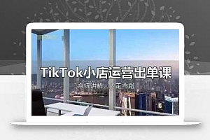 TikTok小店运营出单课,从开店选品、运营出单、发货回款,进行全流程讲解