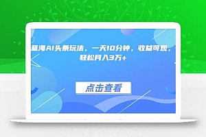 最火蓝海AI头条玩法,一天10分钟,收益可观,小白轻松月入3万+