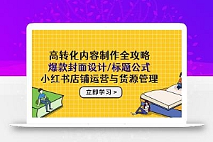 高转化内容制作全攻略:爆款封面设计/标题公式,小红书店铺运营与货源管理