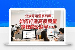 公众号运营系列课,如何打造高质量挣钱的公众号