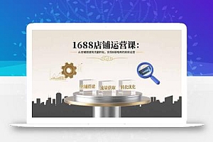 1688店铺运营课:从店铺搭建到流量转化,实现B端电商的高效运营