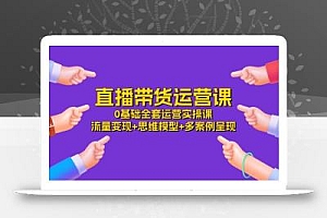 直播带货运营课,0基础全套运营实操课 流量变现+思维模型+多案例呈现-34节
