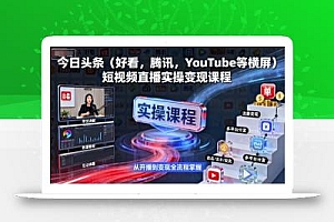 今日头条(好看,腾讯,YouTube等横屏)短视频直播实操变现课程