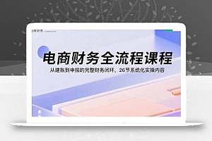 电商财务全流程课程:从建账到申报的完整财务闭环,26节系统化实操内容