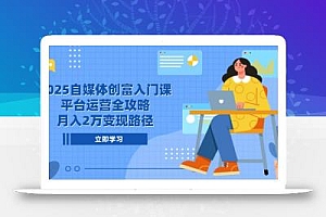 2025自媒体创富入门课,平台运营全攻略,月入2万变现路径