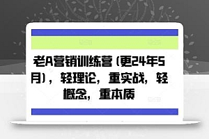 老A营销训练营(更25年4月),轻理论,重实战,轻概念,重本质