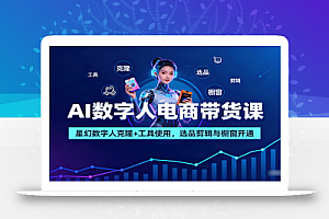 AI数字人电商带货课:星幻数字人克隆+工具使用,选品剪辑与橱窗开通
