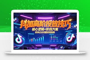 抖加高阶投放技巧,核心逻辑+阶段方案,实体企业流量变现指南