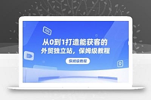 从0到1打造能获客的外贸独立站,保姆级教程