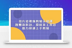 切片短视频剪辑认知课,附赠资料包、授权及工具包,助力快速上手剪辑