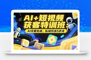 AI+短视频获客特训班:账号定位技巧,AI文案生成,私域引流5步法