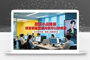 微信小店推客,转发明星直播间就可以挣佣金,2025新机遇,普通人的最佳机会