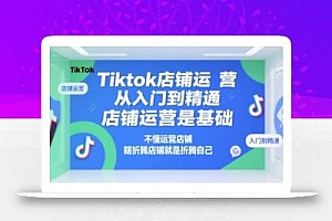 Tiktok店铺运营从入门到精通,店铺运营是基础,不懂运营店铺,瞎折腾店铺就是折腾自己