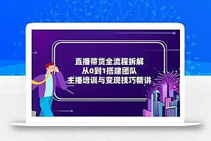 直播带货全流程拆解:从0到1搭建团队,主播培训与变现技巧精讲