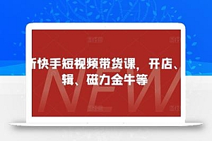 最新快手短视频带货课,开店、剪辑、磁力金牛等