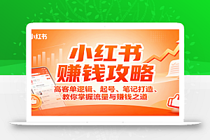 小红书赚钱攻略:高客单逻辑、起号、笔记打造、教你掌握流量与赚钱之道