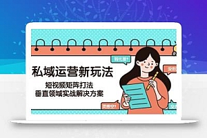 私域运营新玩法,短视频矩阵打法,垂直领域实战解决方案(更新6月)