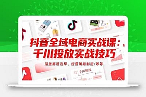 抖音全域电商实战课:千川投放实战技巧,涵盖赛道选择、经营策略制定/等等