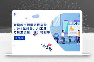 抖音同城生活酒店民宿指南,0-1做抖音,AI工具助力精准流量,提升转化率