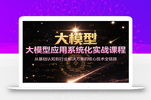 大模型应用系统化实战课程,从基础认知到行业解决方案的核心技术全链路