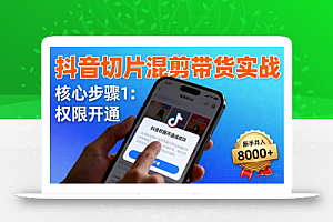 抖音切片混剪带货实战:权限开通、商品挂车、混剪手法,新手月入8000+