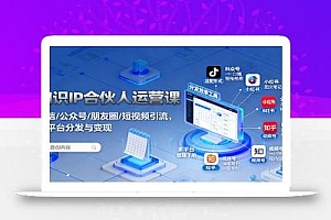 知识IP合伙人运营课:微信/公众号/朋友圈/短视频引流,多平台分发与变现