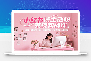 小红书博主涨粉变现实战课,新手快速涨粉并实现低粉高变现全流程