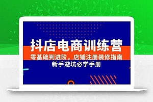 抖店电商训练营,零基础到进阶,店铺注册装修指南,新手避坑必学手册