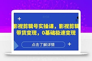 影视剪辑号实操课,影视剪辑带货变现,0基础极速变现