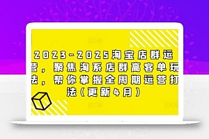 2023-2025淘宝店群运营,聚焦淘系店群高客单玩法,帮你掌握全周期运营打法(更新4月)
