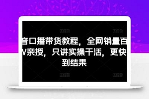 抖音口播带货教程,全网销量百万大V亲授,只讲实操干活,更快拿到结果