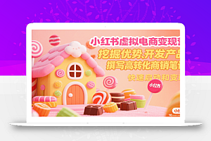 小红书虚拟电商变现营,挖掘优势、开发产品、撰写高转化商销笔记,快速启动和变现