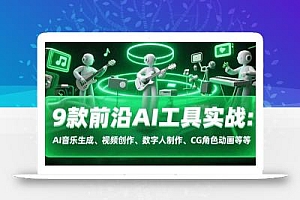 9款前沿AI工具实战课:AI音乐生成、视频创作、数字人制作、CG角色动画等等