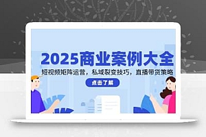 2025商业案例大全,短视频矩阵运营,私域裂变技巧,直播带货策略
