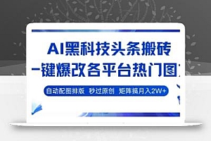 AI黑科技头条搬砖,一键爆改各平台热门图文 自动配图排版,秒过原创,矩阵搞月入2W+【揭秘】