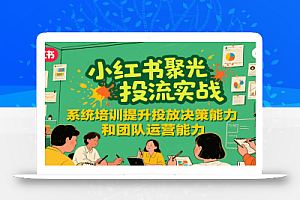 小红书聚光投流实战,系统学习提升投放决策能力和团队运营能力